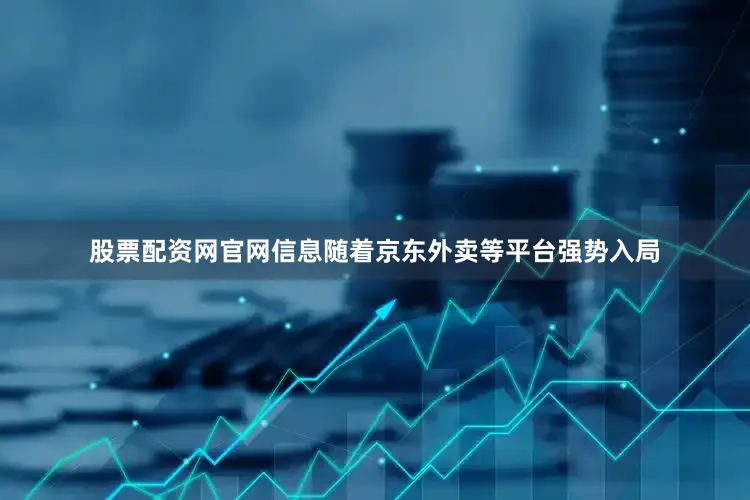 股票配资网官网信息随着京东外卖等平台强势入局