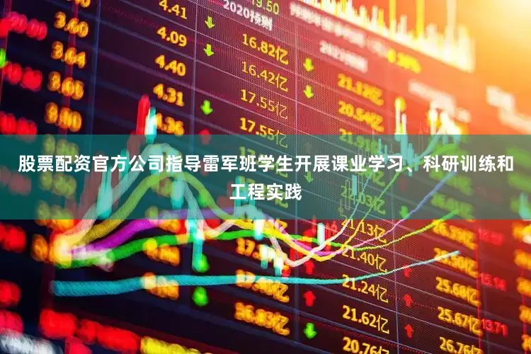 股票配资官方公司指导雷军班学生开展课业学习、科研训练和工程实践