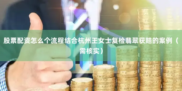 股票配资怎么个流程结合杭州王女士复检翡翠获赔的案例（需核实）