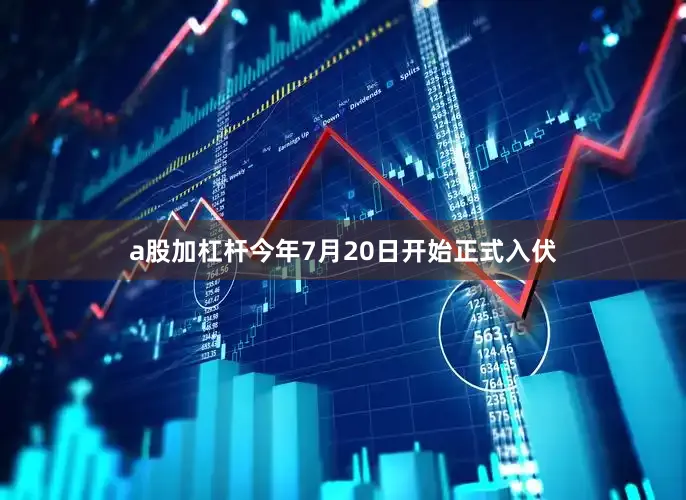 a股加杠杆今年7月20日开始正式入伏