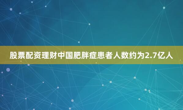 股票配资理财中国肥胖症患者人数约为2.7亿人