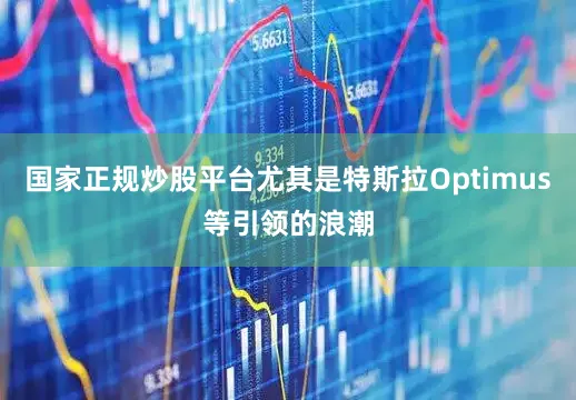 国家正规炒股平台尤其是特斯拉Optimus等引领的浪潮