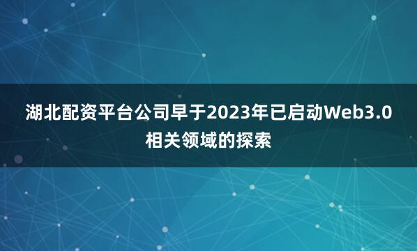 湖北配资平台公司早于2023年已启动Web3.0相关领域的探索