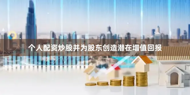 个人配资炒股并为股东创造潜在增值回报