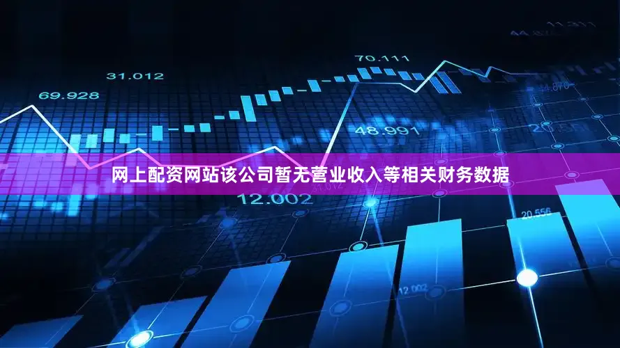 网上配资网站该公司暂无营业收入等相关财务数据