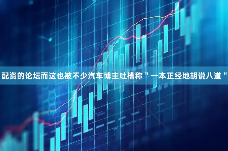 配资的论坛而这也被不少汽车博主吐槽称＂一本正经地胡说八道＂