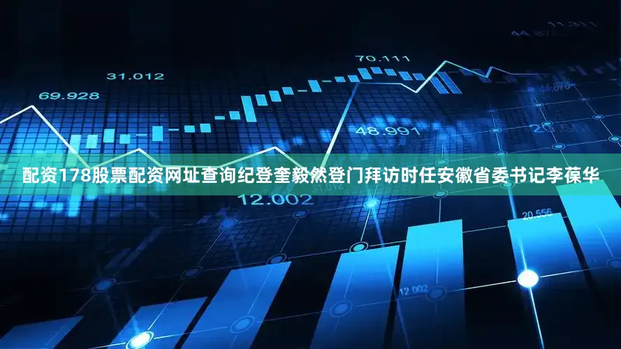 配资178股票配资网址查询纪登奎毅然登门拜访时任安徽省委书记李葆华