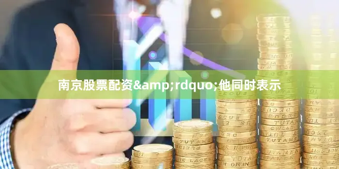 南京股票配资&rdquo;他同时表示