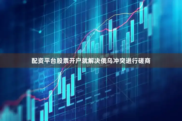 配资平台股票开户就解决俄乌冲突进行磋商