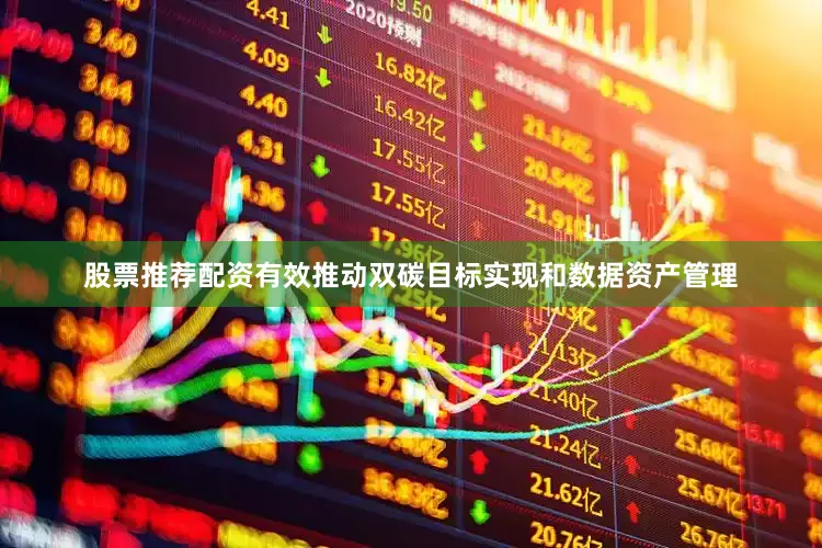 股票推荐配资有效推动双碳目标实现和数据资产管理