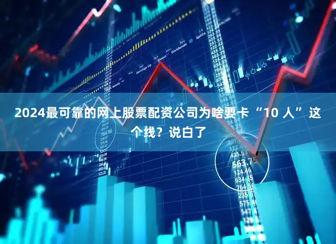 2024最可靠的网上股票配资公司为啥要卡 “10 人” 这个线？说白了