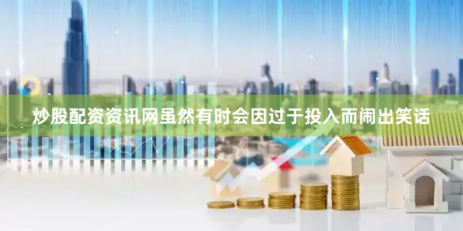 炒股配资资讯网虽然有时会因过于投入而闹出笑话