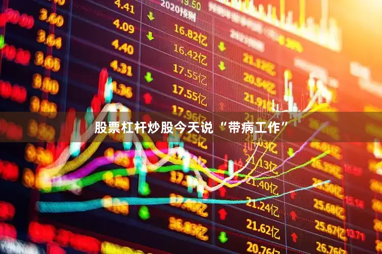 股票杠杆炒股今天说 “带病工作”