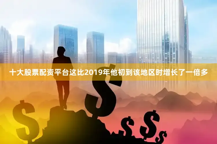 十大股票配资平台这比2019年他初到该地区时增长了一倍多