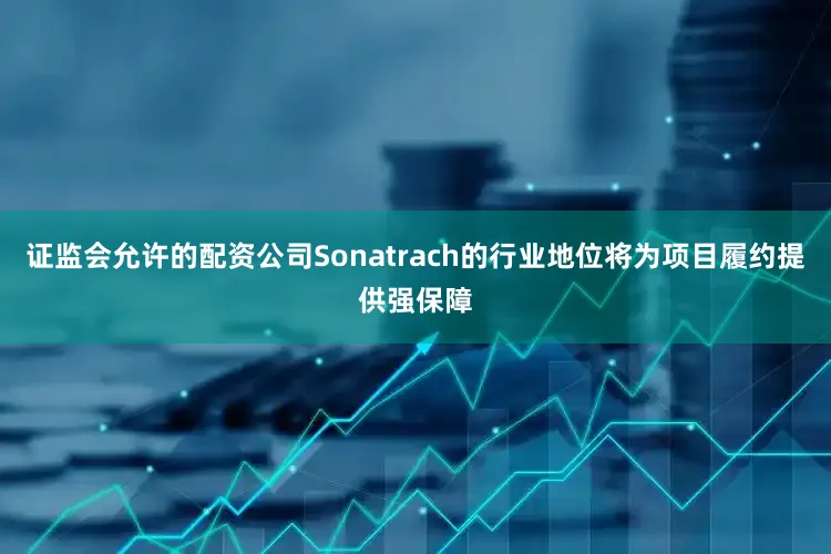 证监会允许的配资公司Sonatrach的行业地位将为项目履约提供强保障