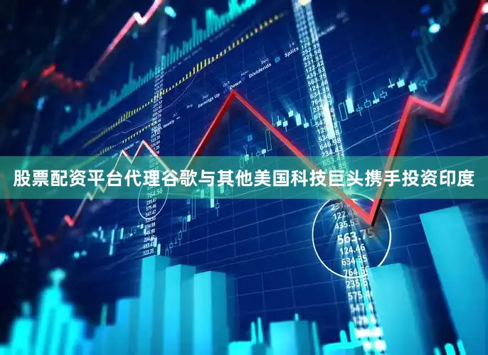 股票配资平台代理谷歌与其他美国科技巨头携手投资印度
