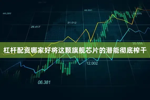杠杆配资哪家好将这颗旗舰芯片的潜能彻底榨干