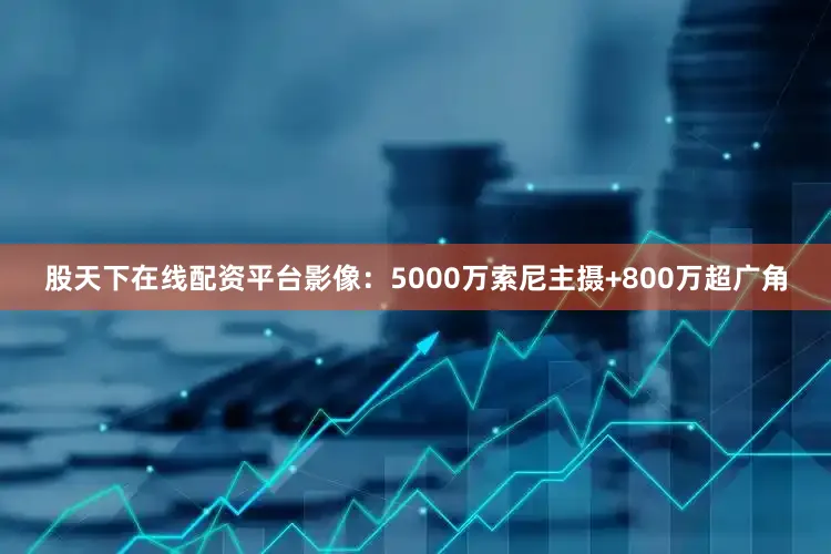 股天下在线配资平台影像：5000万索尼主摄+800万超广角