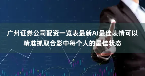 广州证券公司配资一览表最新AI最佳表情可以精准抓取合影中每个人的最佳状态