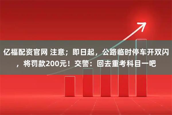 亿福配资官网 注意；即日起，公路临时停车开双闪，将罚款200元！交警：回去重考科目一吧