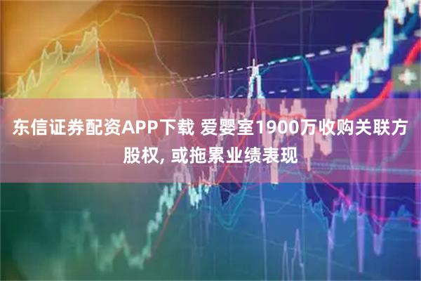 东信证券配资APP下载 爱婴室1900万收购关联方股权, 或拖累业绩表现