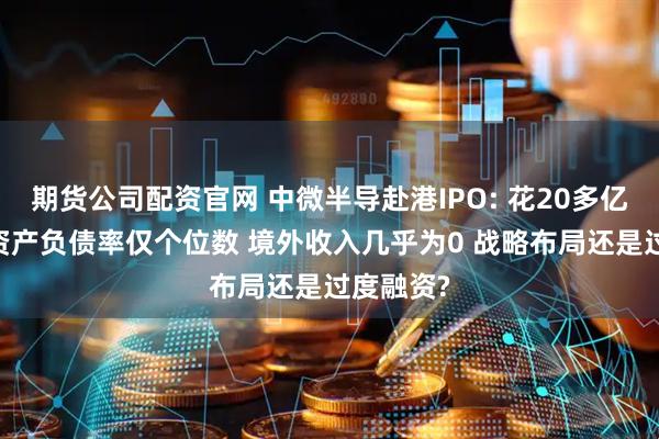 期货公司配资官网 中微半导赴港IPO: 花20多亿买理财 资产负债率仅个位数 境外收入几乎为0 战略布局还是过度融资?
