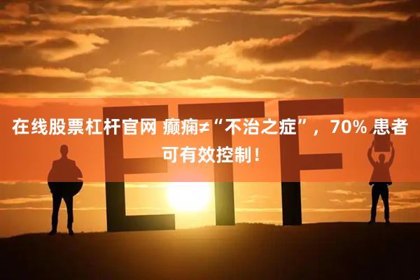 在线股票杠杆官网 癫痫≠“不治之症”，70% 患者可有效控制！