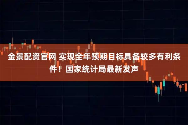 金景配资官网 实现全年预期目标具备较多有利条件!国家统计局最新发声