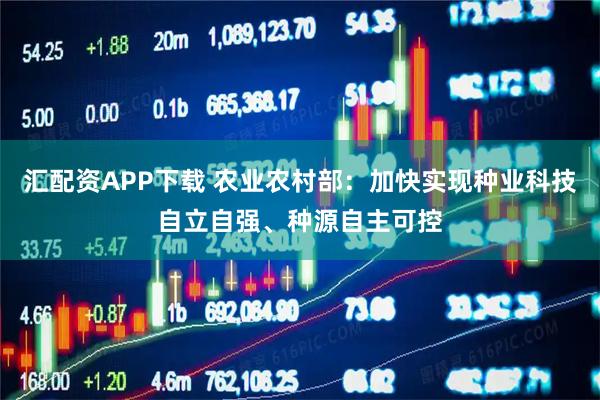 汇配资APP下载 农业农村部：加快实现种业科技自立自强、种源自主可控