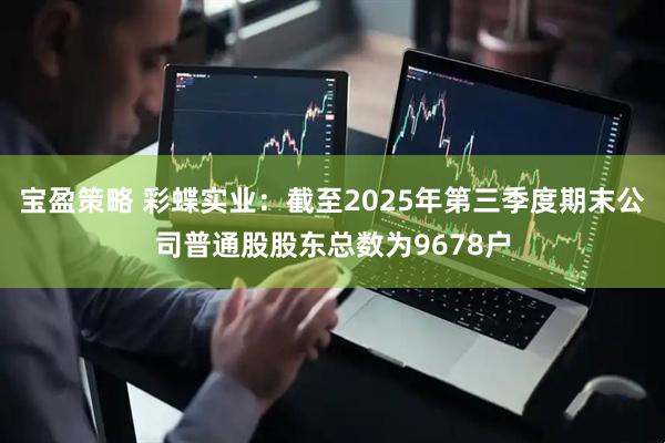 宝盈策略 彩蝶实业：截至2025年第三季度期末公司普通股股东总数为9678户