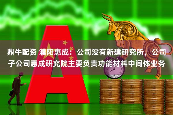 鼎牛配资 濮阳惠成：公司没有新建研究所，公司子公司惠成研究院主要负责功能材料中间体业务