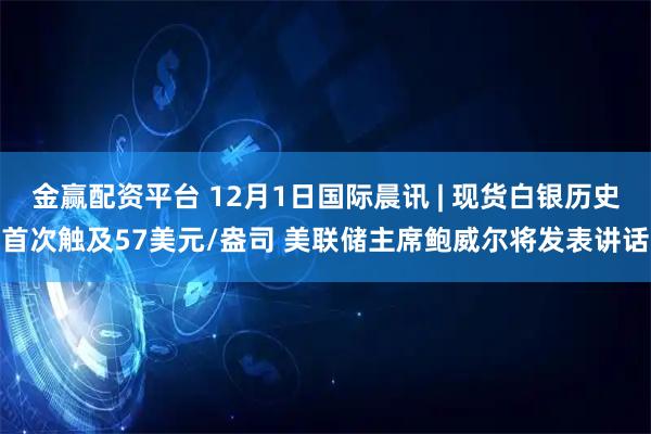 金赢配资平台 12月1日国际晨讯 | 现货白银历史首次触及57美元/盎司 美联储主席鲍威尔将发表讲话