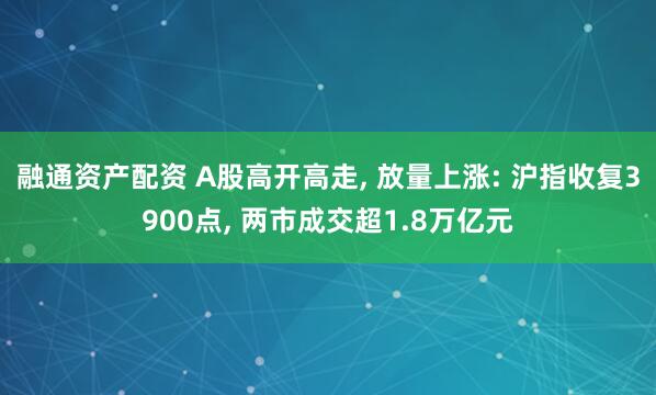 融通资产配资 A股高开高走, 放量上涨: 沪指收复3900点, 两市成交超1.8万亿元