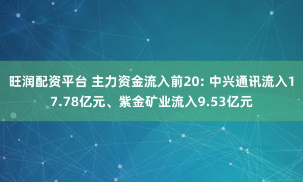 旺润配资平台 主力资金流入前20: 中兴通讯流入17.78亿元、紫金矿业流入9.53亿元