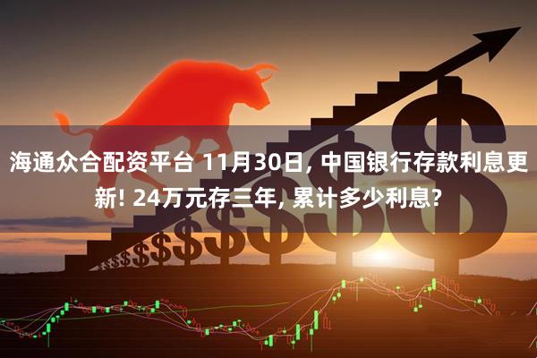 海通众合配资平台 11月30日, 中国银行存款利息更新! 24万元存三年, 累计多少利息?