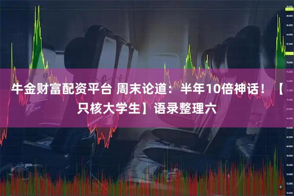 牛金财富配资平台 周末论道：半年10倍神话！【只核大学生】语录整理六