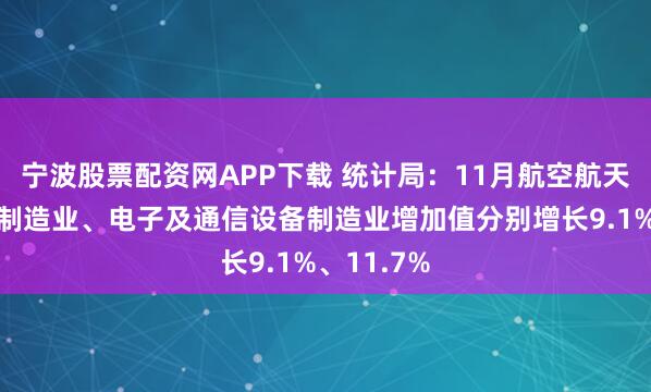 宁波股票配资网APP下载 统计局：11月航空航天器及设备制造业、电子及通信设备制造业增加值分别增长9.1%、11.7%