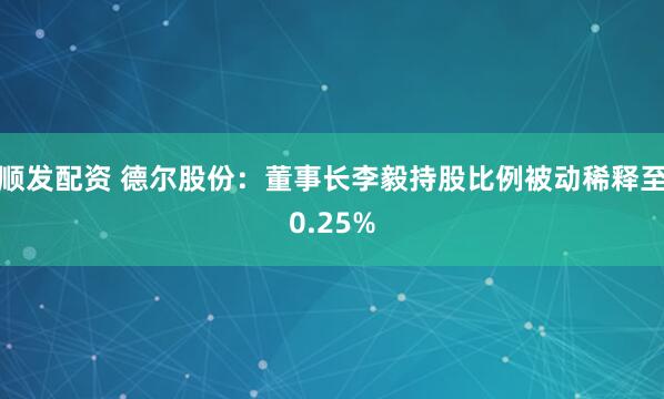 顺发配资 德尔股份：董事长李毅持股比例被动稀释至0.25%