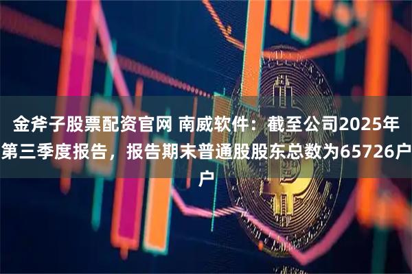 金斧子股票配资官网 南威软件：截至公司2025年第三季度报告，报告期末普通股股东总数为65726户