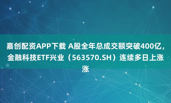 嘉创配资APP下载 A股全年总成交额突破400亿，金融科技ETF兴业（563570.SH）连续多日上涨