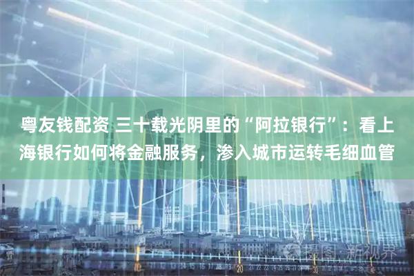 粤友钱配资 三十载光阴里的“阿拉银行”：看上海银行如何将金融服务，渗入城市运转毛细血管