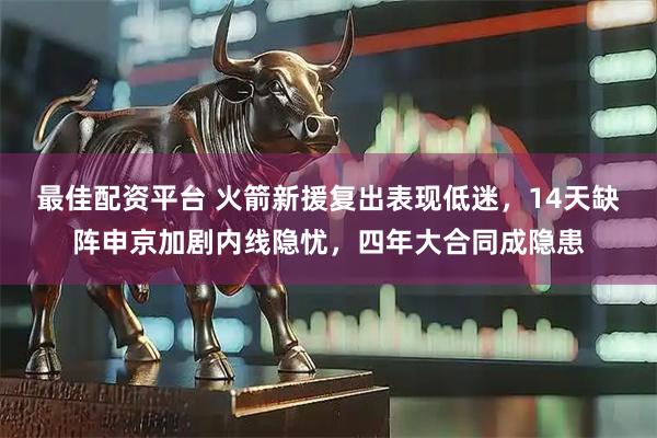 最佳配资平台 火箭新援复出表现低迷，14天缺阵申京加剧内线隐忧，四年大合同成隐患