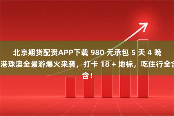 北京期货配资APP下载 980 元承包 5 天 4 晚！港珠澳全景游爆火来袭，打卡 18 + 地标，吃住行全含！