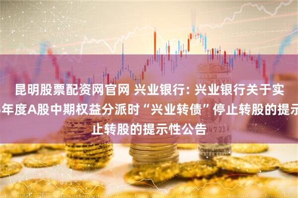 昆明股票配资网官网 兴业银行: 兴业银行关于实施2025年度A股中期权益分派时“兴业转债”停止转股的提示性公告