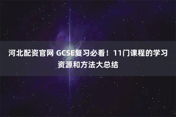 河北配资官网 GCSE复习必看!11门课程的学习资源和方法大总结