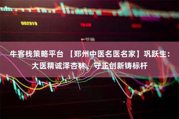 牛客栈策略平台 【郑州中医名医名家】巩跃生:大医精诚泽杏林、守正创新铸标杆