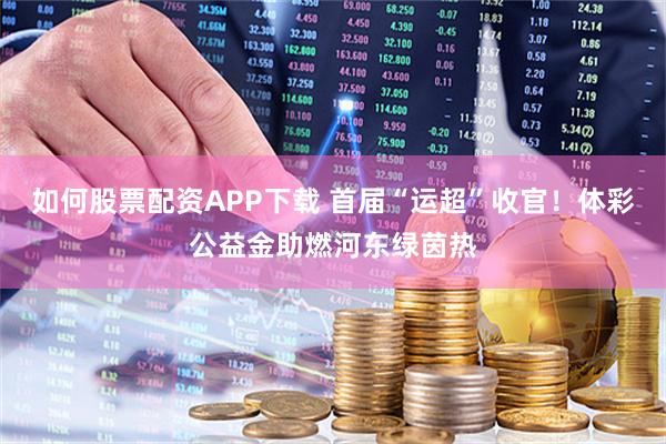 如何股票配资APP下载 首届“运超”收官!体彩公益金助燃河东绿茵热