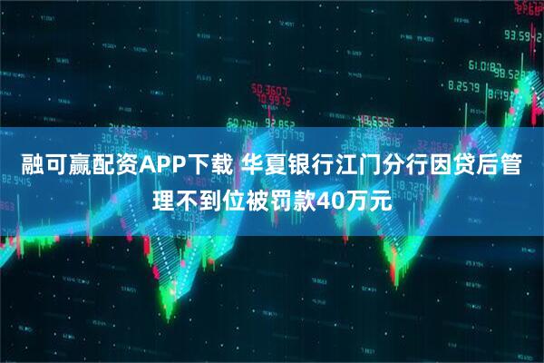 融可赢配资APP下载 华夏银行江门分行因贷后管理不到位被罚款40万元