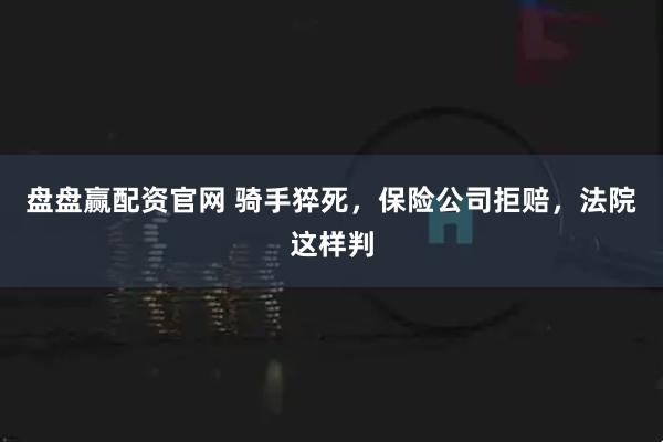 盘盘赢配资官网 骑手猝死，保险公司拒赔，法院这样判