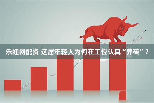 乐红网配资 这届年轻人为何在工位认真“养砖”？